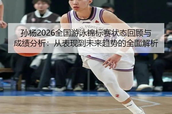 孙杨2026全国游泳锦标赛状态回顾与成绩分析：从表现到未来趋势的全面解析