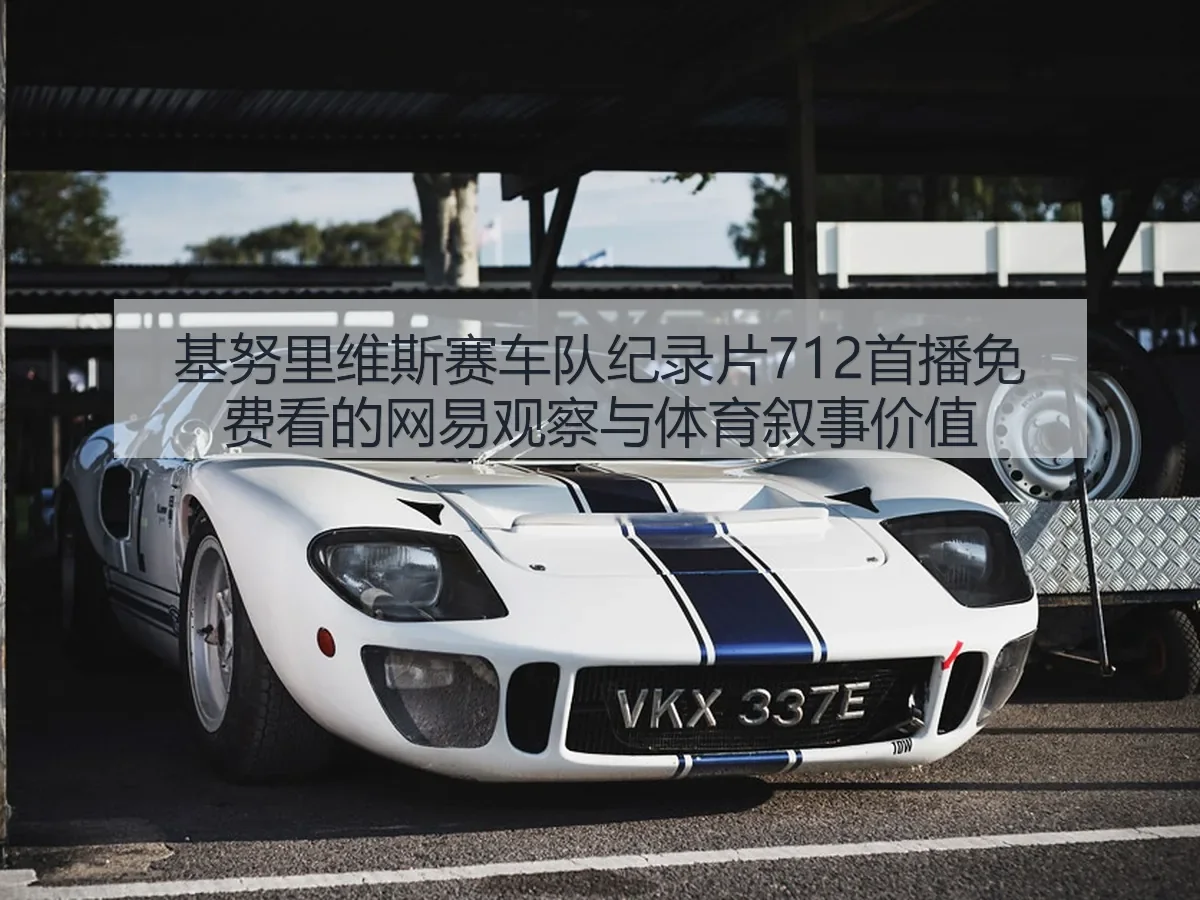 基努里维斯赛车队纪录片712首播免费看的观察与体育叙事价值