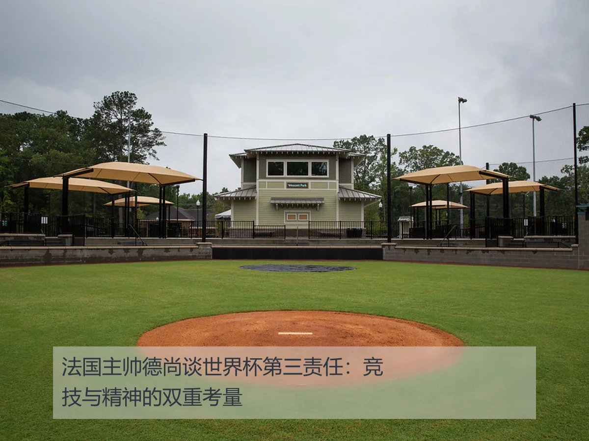 法国主帅德尚谈世界杯第三责任:竞技与精神的双重考量
