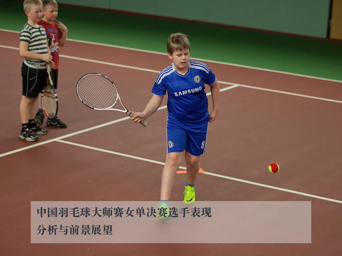 中国羽毛球大师赛女单决赛选手表现分析与前景展望